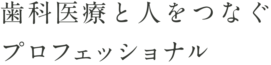 歯科医療と人をつなぐプロフェッショナル
