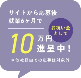 サイトから応募後終業6ヶ月でお祝い金として10万円進呈中！